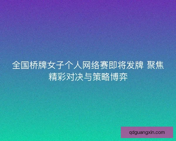 全国桥牌女子个人网络赛即将发牌 聚焦精彩对决与策略博弈