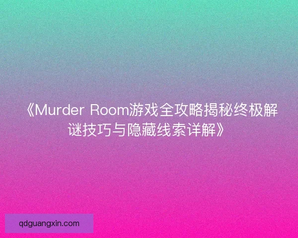 《Murder Room游戏全攻略揭秘终极解谜技巧与隐藏线索详解》