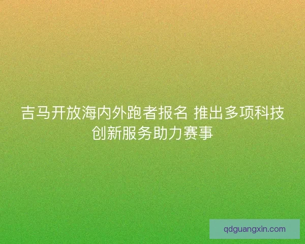 吉马开放海内外跑者报名 推出多项科技创新服务助力赛事