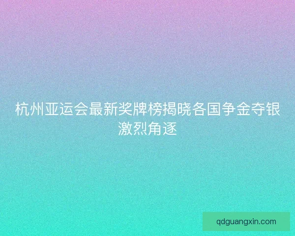 杭州亚运会最新奖牌榜揭晓各国争金夺银激烈角逐
