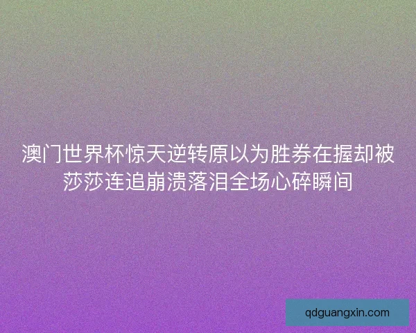 澳门世界杯惊天逆转原以为胜券在握却被莎莎连追崩溃落泪全场心碎瞬间