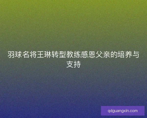 羽球名将王琳转型教练感恩父亲的培养与支持