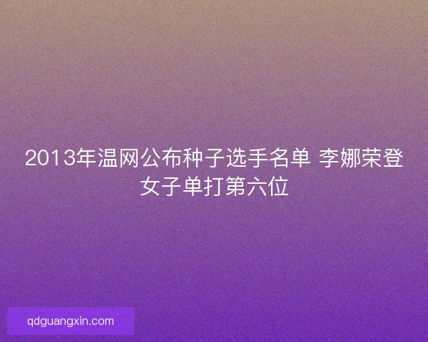 2013年温网公布种子选手名单 李娜荣登女子单打第六位