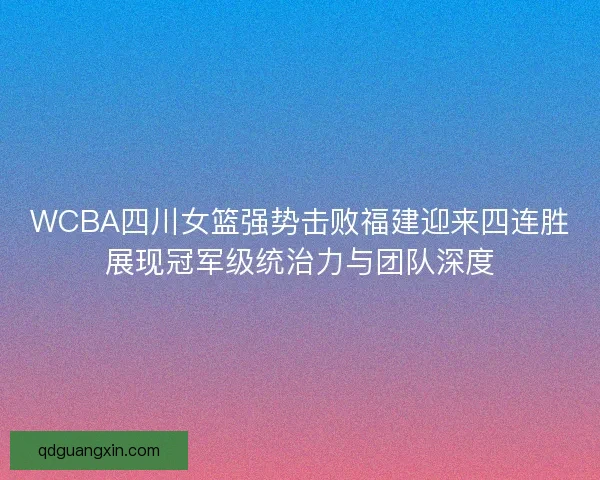 WCBA四川女篮强势击败福建迎来四连胜展现冠军级统治力与团队深度