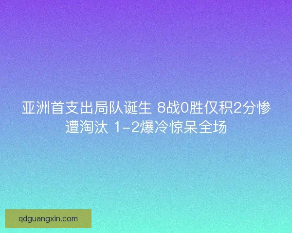 亚洲首支出局队诞生 8战0胜仅积2分惨遭淘汰 1-2爆冷惊呆全场