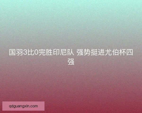 国羽3比0完胜印尼队 强势挺进尤伯杯四强