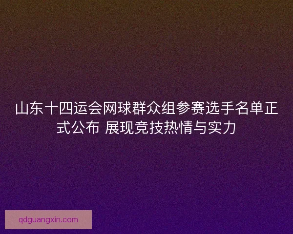 山东十四运会网球群众组参赛选手名单正式公布 展现竞技热情与实力