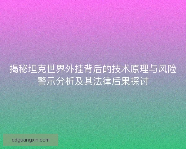 揭秘坦克世界外挂背后的技术原理与风险警示分析及其法律后果探讨