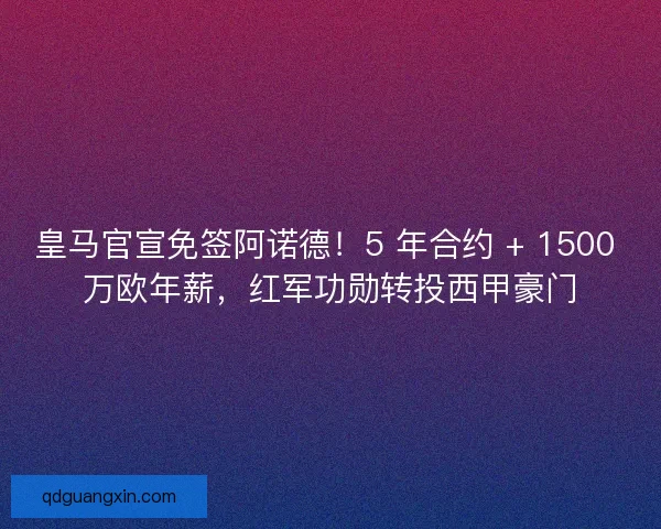 皇马官宣免签阿诺德！5 年合约 + 1500 万欧年薪，红军功勋转投西甲豪门