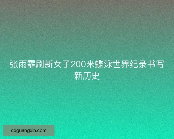 张雨霏刷新女子200米蝶泳世界纪录书写新历史 张雨霏刷新女子200米蝶泳世界纪录书写新历史
