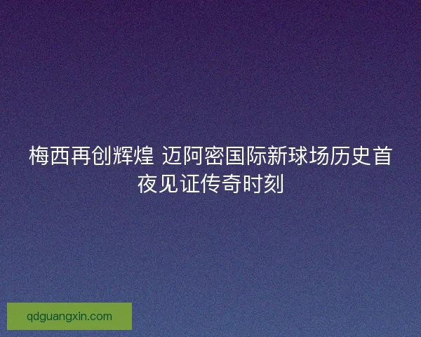 梅西再创辉煌 迈阿密国际新球场历史首夜见证传奇时刻