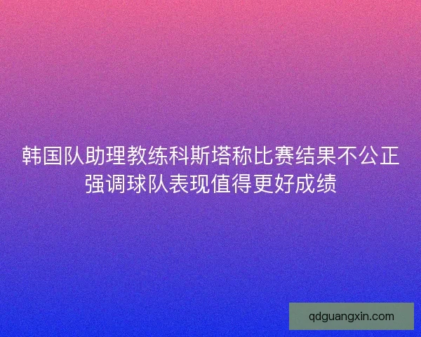 韩国队助理教练科斯塔称比赛结果不公正强调球队表现值得更好成绩