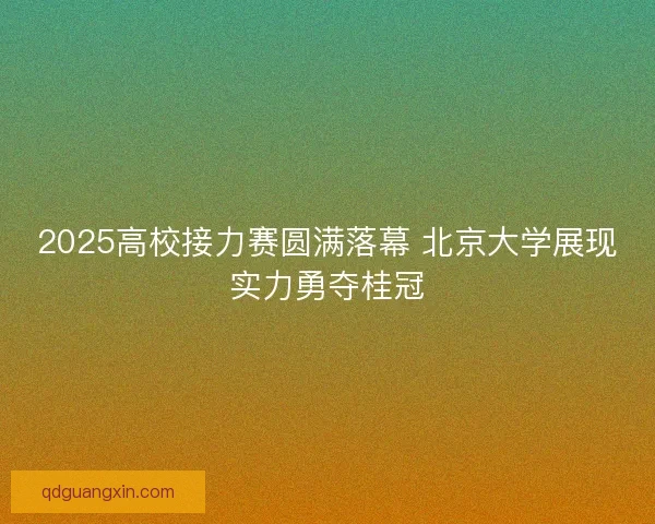 2025高校接力赛圆满落幕 北京大学展现实力勇夺桂冠
