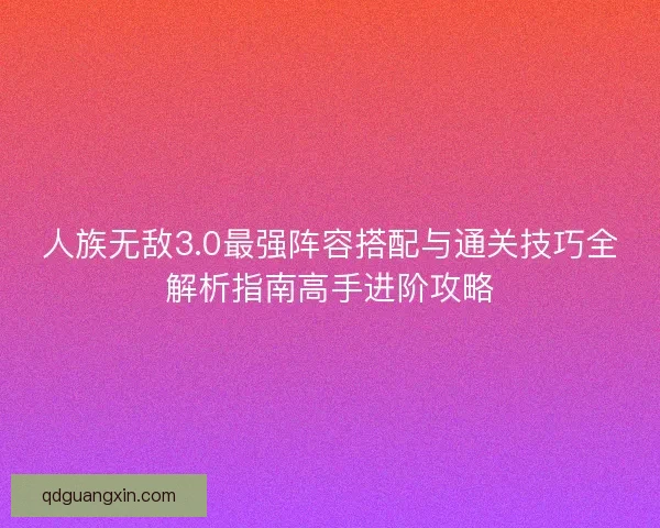 人族无敌3.0最强阵容搭配与通关技巧全解析指南高手进阶攻略 人族无敌3.0最强阵容搭配与通关技巧全解析指南高手进阶攻略
