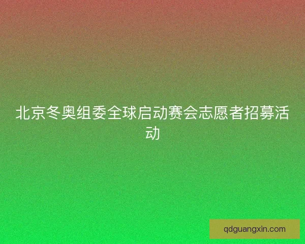 北京冬奥组委全球启动赛会志愿者招募活动 北京冬奥组委全球启动赛会志愿者招募活动