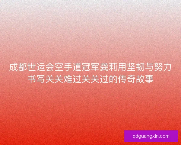 成都世运会空手道冠军龚莉用坚韧与努力书写关关难过关关过的传奇故事 成都世运会空手道冠军龚莉用坚韧与努力书写关关难过关关过的传奇故事