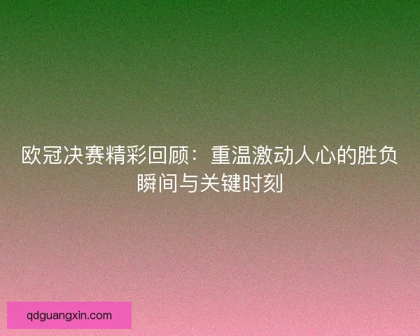 欧冠决赛精彩回顾：重温激动人心的胜负瞬间与关键时刻
