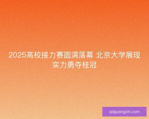 2025高校接力赛圆满落幕 北京大学展现实力勇夺桂冠 2025高校接力赛圆满落幕 北京大学展现实力勇夺桂冠