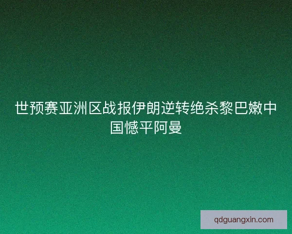 世预赛亚洲区战报伊朗逆转绝杀黎巴嫩中国憾平阿曼