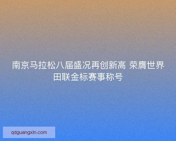 南京马拉松八届盛况再创新高 荣膺世界田联金标赛事称号