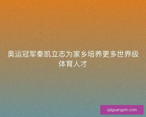 奥运冠军秦凯立志为家乡培养更多世界级体育人才