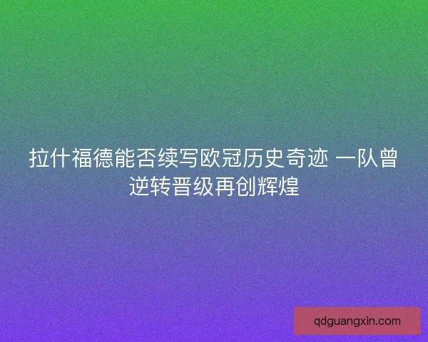 拉什福德能否续写欧冠历史奇迹 一队曾逆转晋级再创辉煌