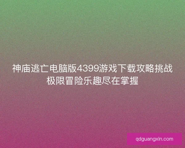 神庙逃亡电脑版4399游戏下载攻略挑战极限冒险乐趣尽在掌握