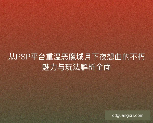 从PSP平台重温恶魔城月下夜想曲的不朽魅力与玩法解析全面