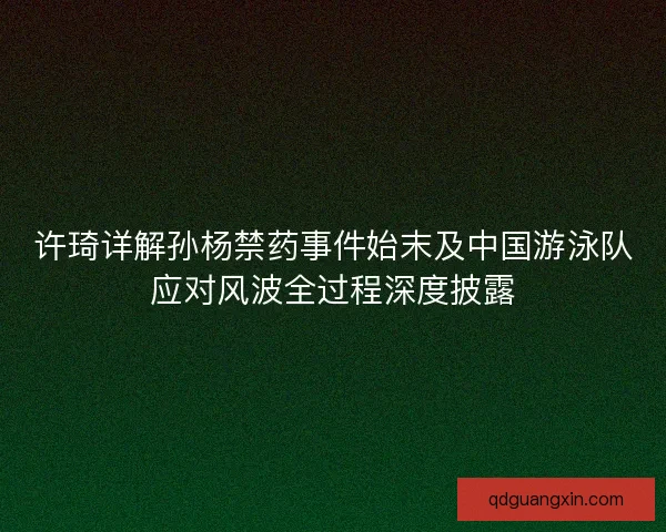 许琦详解孙杨禁药事件始末及中国游泳队应对风波全过程深度披露