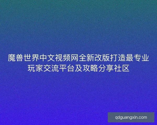 魔兽世界中文视频网全新改版打造最专业玩家交流平台及攻略分享社区