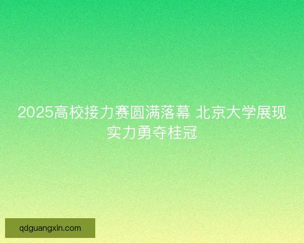 2025高校接力赛圆满落幕 北京大学展现实力勇夺桂冠