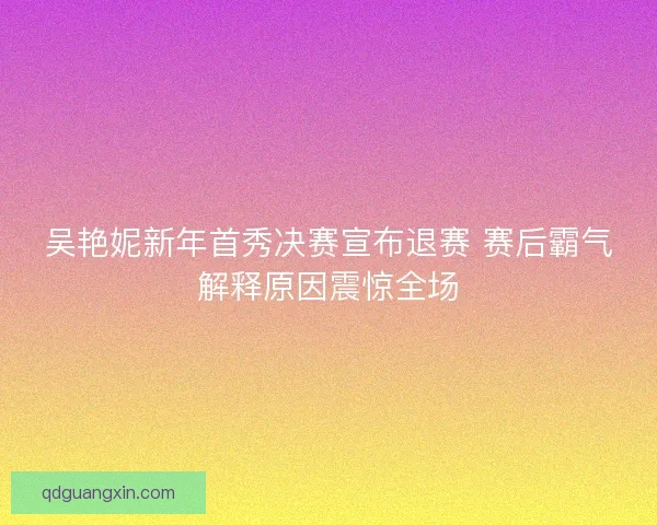 吴艳妮新年首秀决赛宣布退赛 赛后霸气解释原因震惊全场 吴艳妮新年首秀决赛宣布退赛 赛后霸气解释原因震惊全场