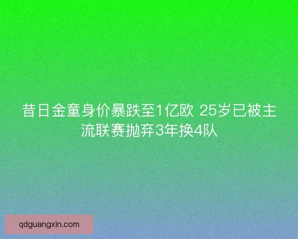 昔日金童身价暴跌至1亿欧 25岁已被主流联赛抛弃3年换4队 昔日金童身价暴跌至1亿欧 25岁已被主流联赛抛弃3年换4队